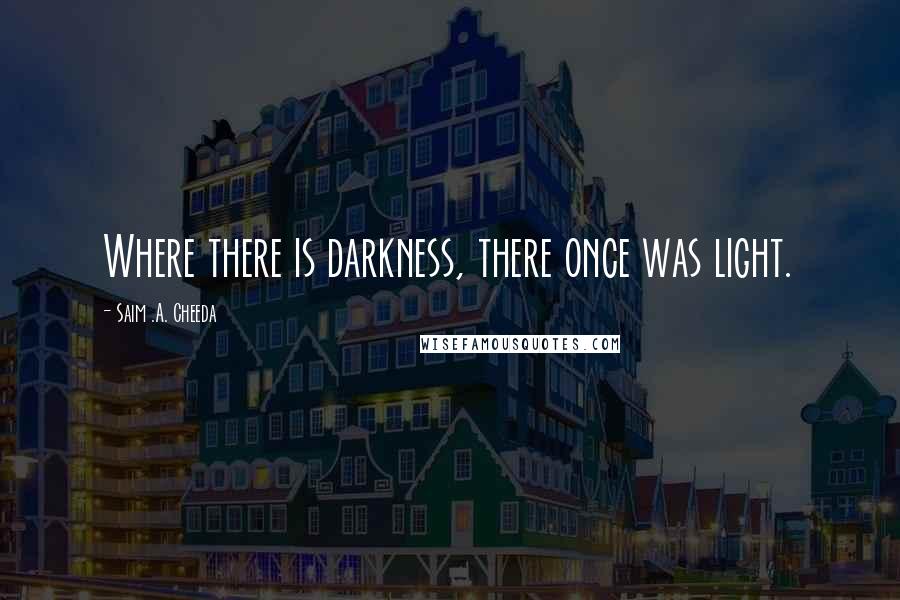 Saim .A. Cheeda Quotes: Where there is darkness, there once was light.