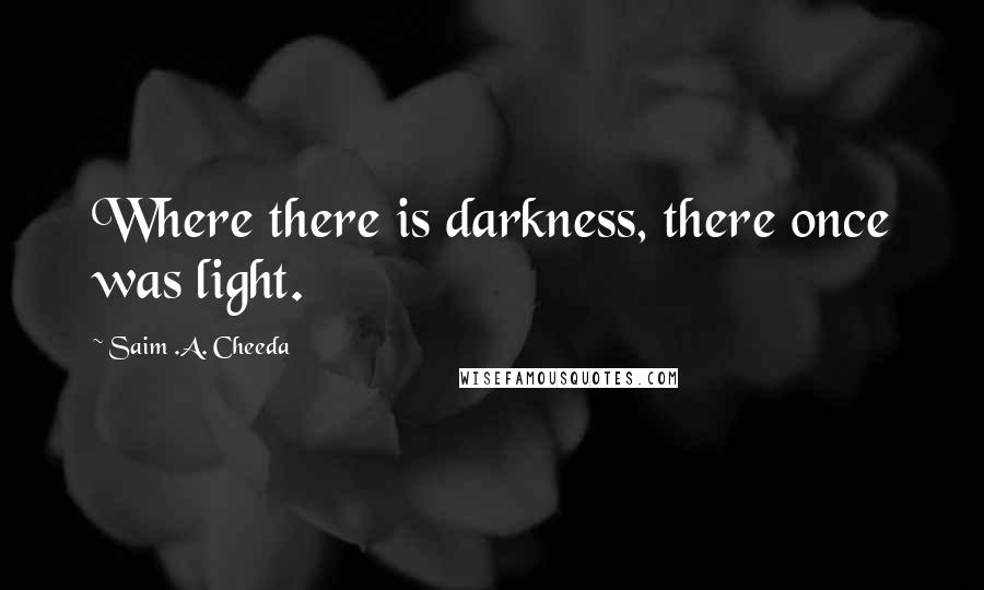 Saim .A. Cheeda Quotes: Where there is darkness, there once was light.