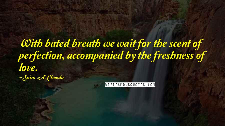 Saim .A. Cheeda Quotes: With bated breath we wait for the scent of perfection, accompanied by the freshness of love.