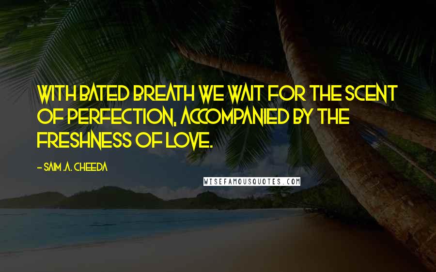 Saim .A. Cheeda Quotes: With bated breath we wait for the scent of perfection, accompanied by the freshness of love.