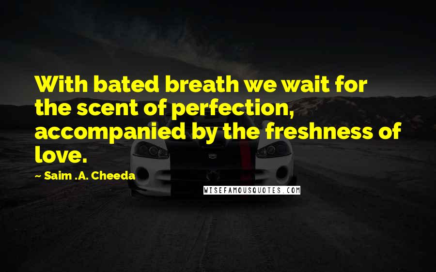 Saim .A. Cheeda Quotes: With bated breath we wait for the scent of perfection, accompanied by the freshness of love.