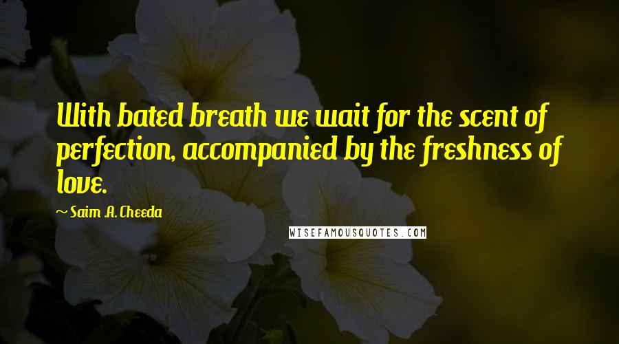 Saim .A. Cheeda Quotes: With bated breath we wait for the scent of perfection, accompanied by the freshness of love.