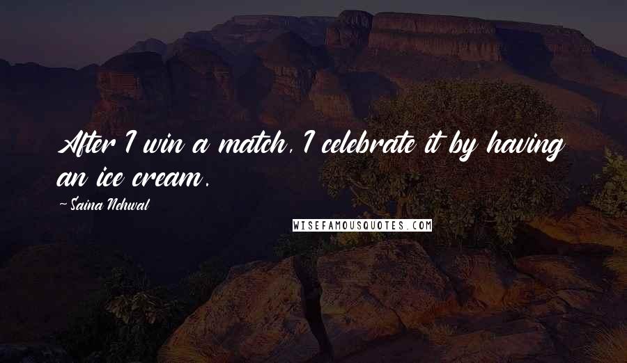 Saina Nehwal Quotes: After I win a match, I celebrate it by having an ice cream.