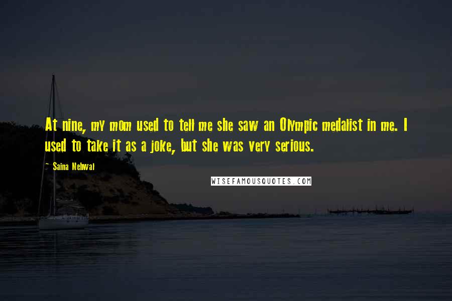 Saina Nehwal Quotes: At nine, my mom used to tell me she saw an Olympic medalist in me. I used to take it as a joke, but she was very serious.