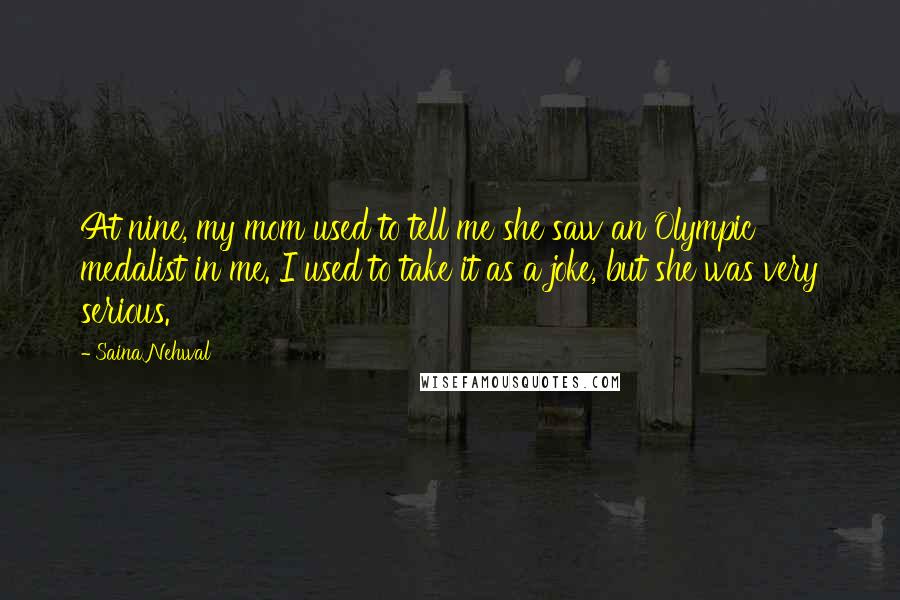 Saina Nehwal Quotes: At nine, my mom used to tell me she saw an Olympic medalist in me. I used to take it as a joke, but she was very serious.