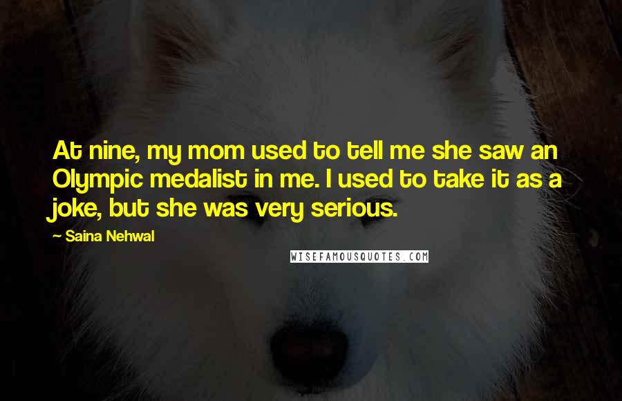 Saina Nehwal Quotes: At nine, my mom used to tell me she saw an Olympic medalist in me. I used to take it as a joke, but she was very serious.