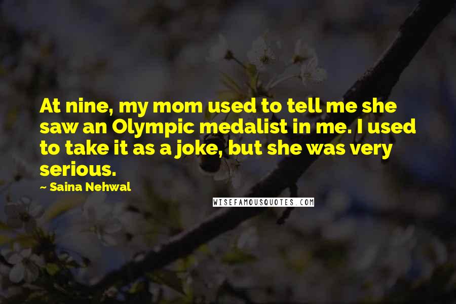 Saina Nehwal Quotes: At nine, my mom used to tell me she saw an Olympic medalist in me. I used to take it as a joke, but she was very serious.