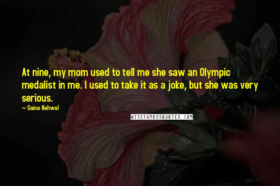 Saina Nehwal Quotes: At nine, my mom used to tell me she saw an Olympic medalist in me. I used to take it as a joke, but she was very serious.