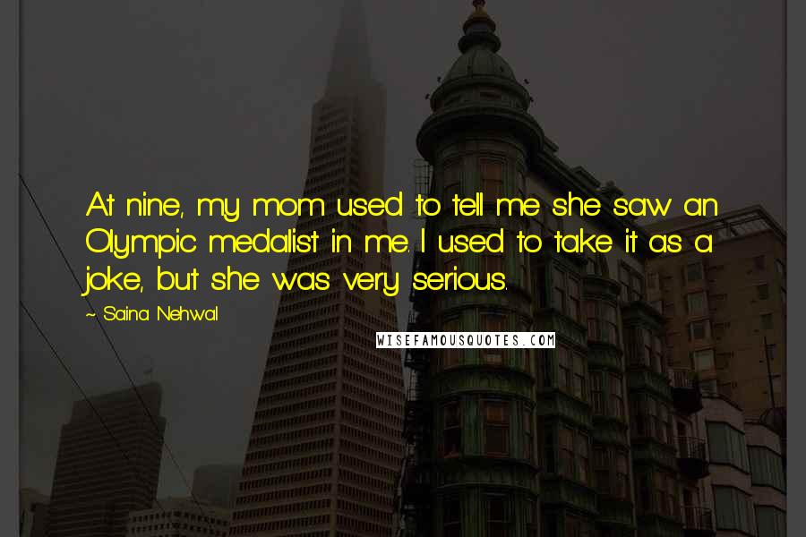 Saina Nehwal Quotes: At nine, my mom used to tell me she saw an Olympic medalist in me. I used to take it as a joke, but she was very serious.