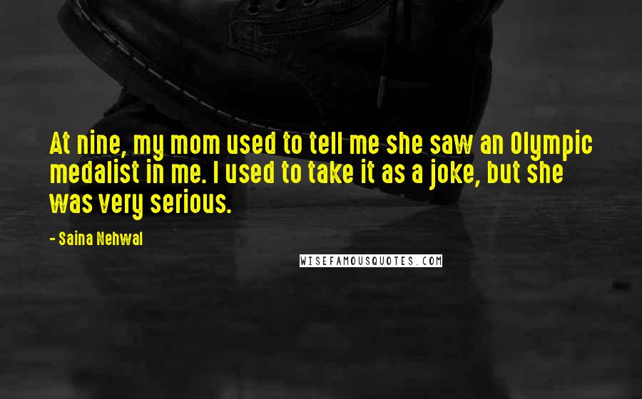 Saina Nehwal Quotes: At nine, my mom used to tell me she saw an Olympic medalist in me. I used to take it as a joke, but she was very serious.