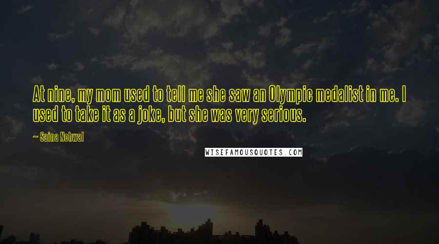 Saina Nehwal Quotes: At nine, my mom used to tell me she saw an Olympic medalist in me. I used to take it as a joke, but she was very serious.