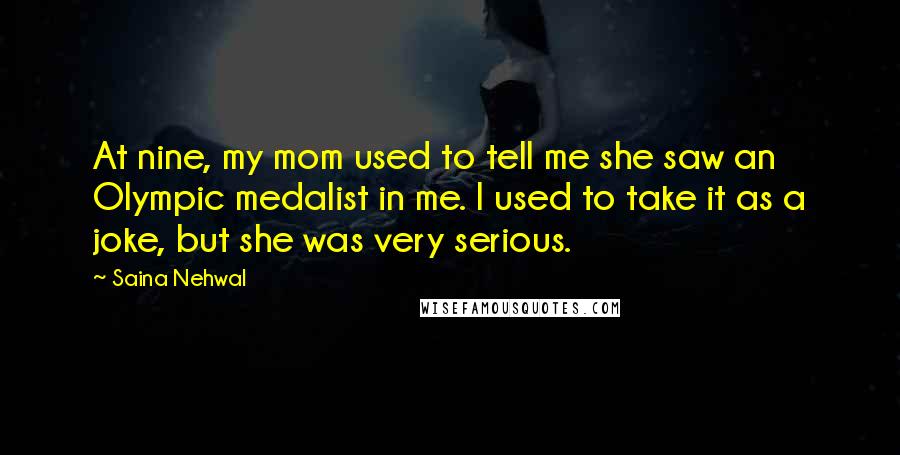 Saina Nehwal Quotes: At nine, my mom used to tell me she saw an Olympic medalist in me. I used to take it as a joke, but she was very serious.