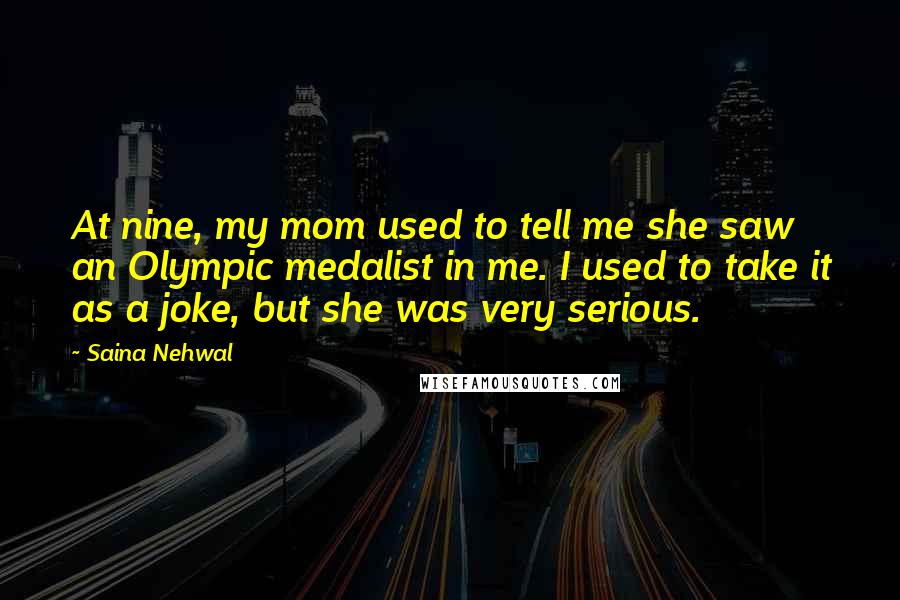 Saina Nehwal Quotes: At nine, my mom used to tell me she saw an Olympic medalist in me. I used to take it as a joke, but she was very serious.