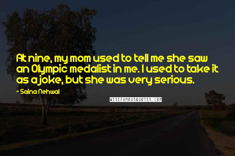 Saina Nehwal Quotes: At nine, my mom used to tell me she saw an Olympic medalist in me. I used to take it as a joke, but she was very serious.