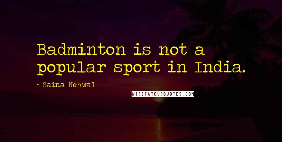 Saina Nehwal Quotes: Badminton is not a popular sport in India.