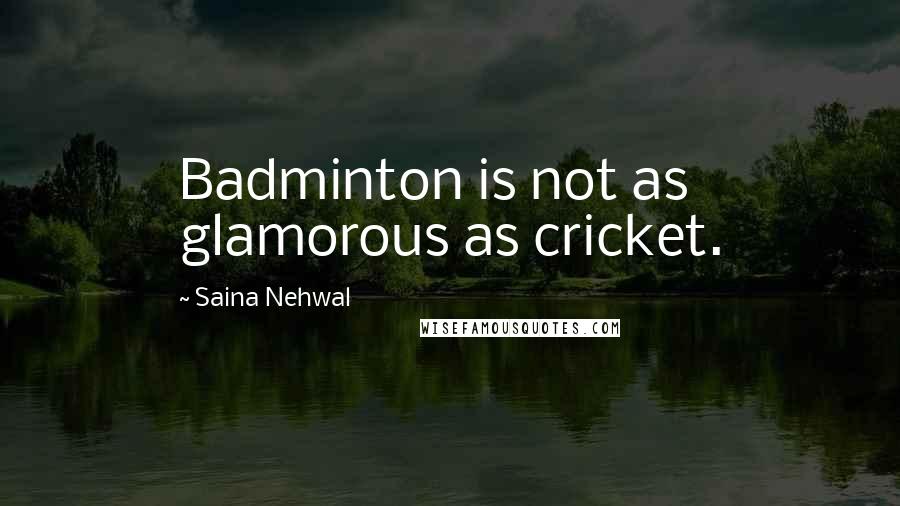 Saina Nehwal Quotes: Badminton is not as glamorous as cricket.