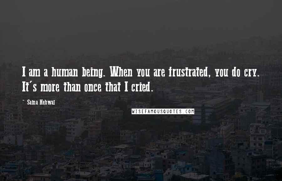 Saina Nehwal Quotes: I am a human being. When you are frustrated, you do cry. It's more than once that I cried.