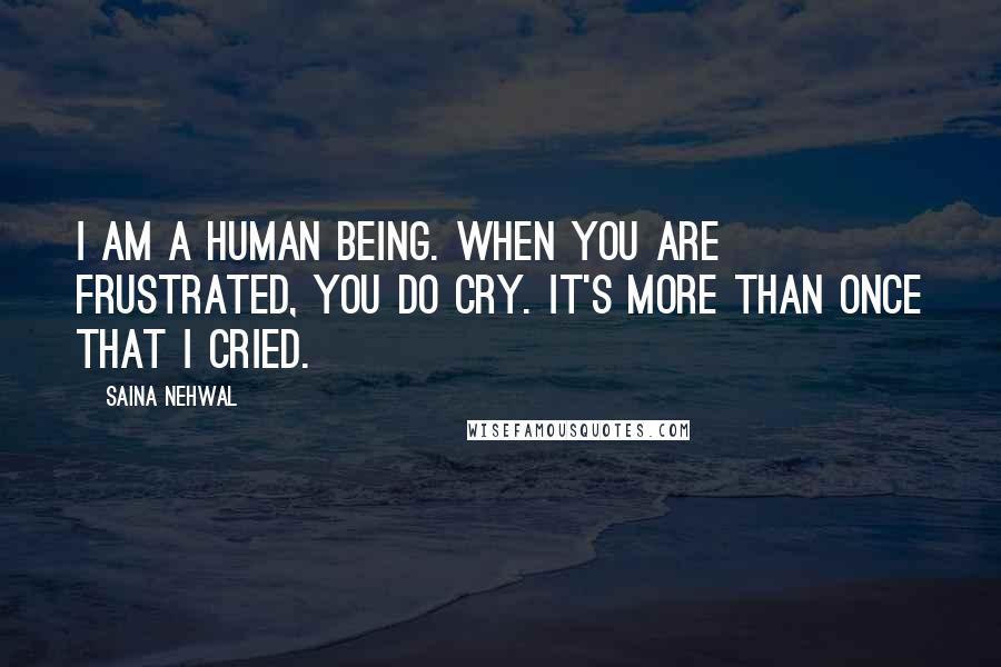 Saina Nehwal Quotes: I am a human being. When you are frustrated, you do cry. It's more than once that I cried.