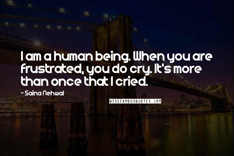 Saina Nehwal Quotes: I am a human being. When you are frustrated, you do cry. It's more than once that I cried.