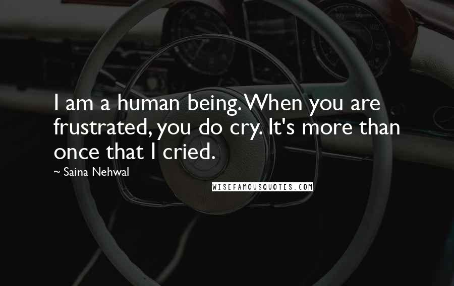 Saina Nehwal Quotes: I am a human being. When you are frustrated, you do cry. It's more than once that I cried.