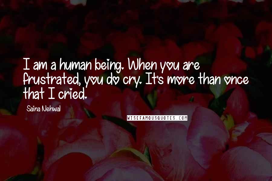 Saina Nehwal Quotes: I am a human being. When you are frustrated, you do cry. It's more than once that I cried.