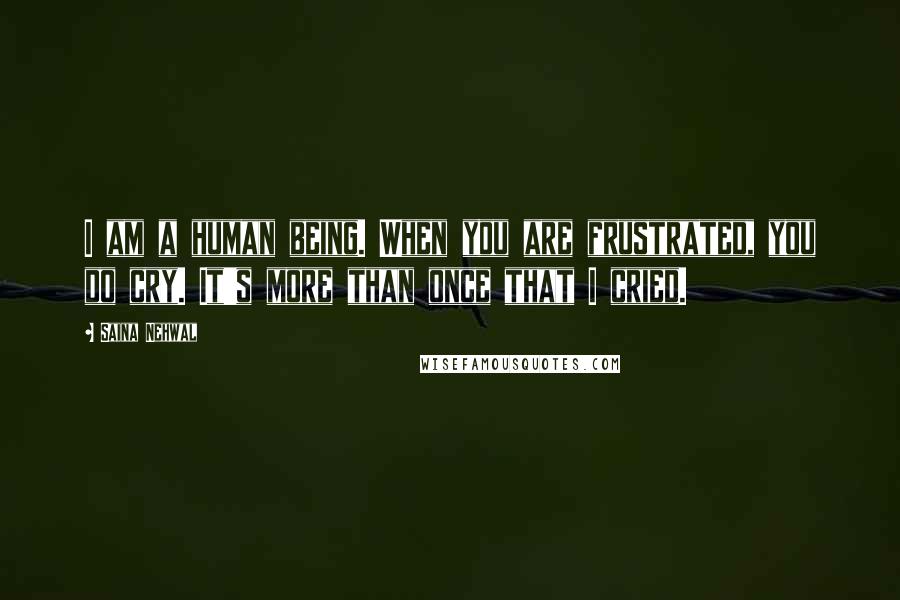 Saina Nehwal Quotes: I am a human being. When you are frustrated, you do cry. It's more than once that I cried.