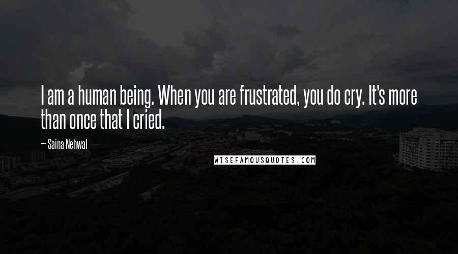 Saina Nehwal Quotes: I am a human being. When you are frustrated, you do cry. It's more than once that I cried.