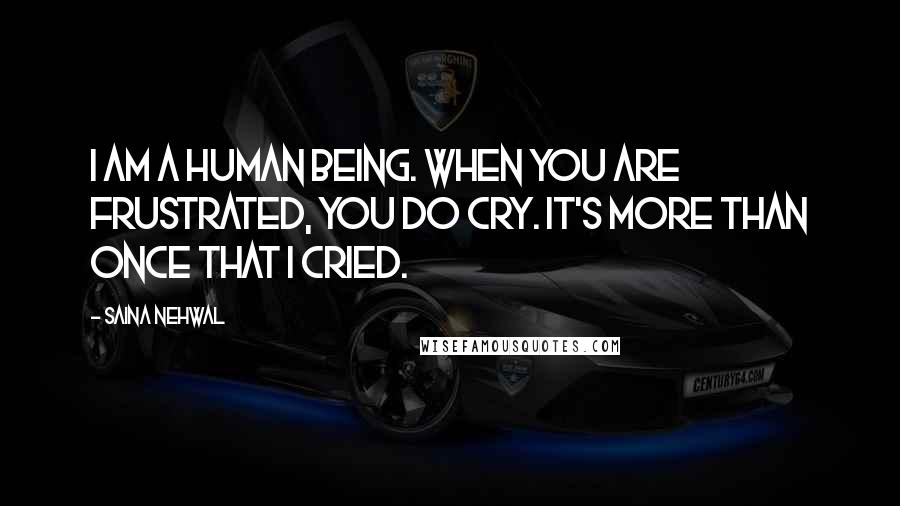 Saina Nehwal Quotes: I am a human being. When you are frustrated, you do cry. It's more than once that I cried.