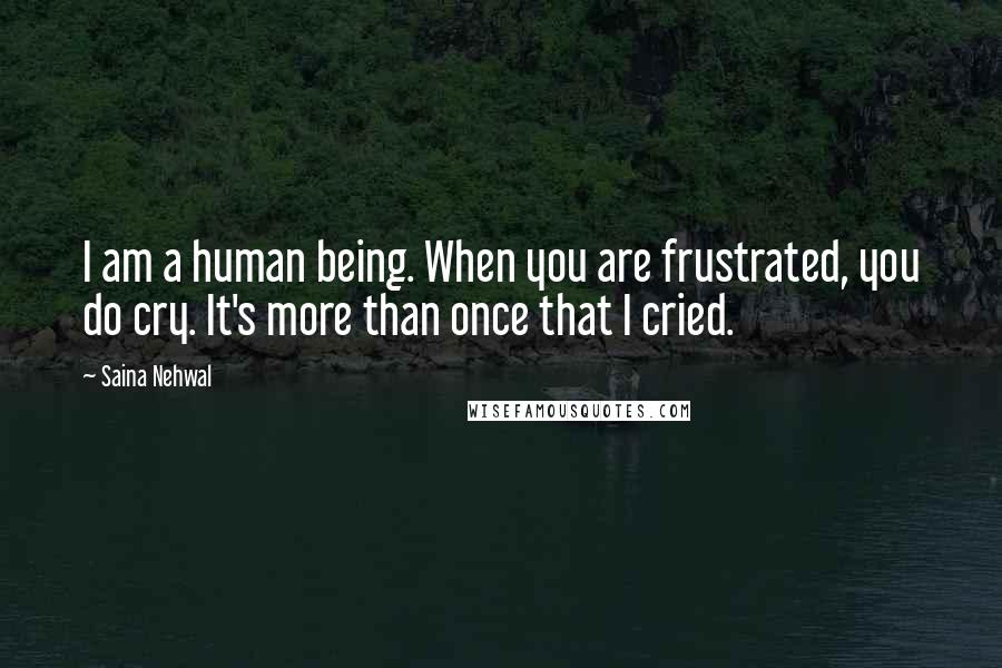 Saina Nehwal Quotes: I am a human being. When you are frustrated, you do cry. It's more than once that I cried.