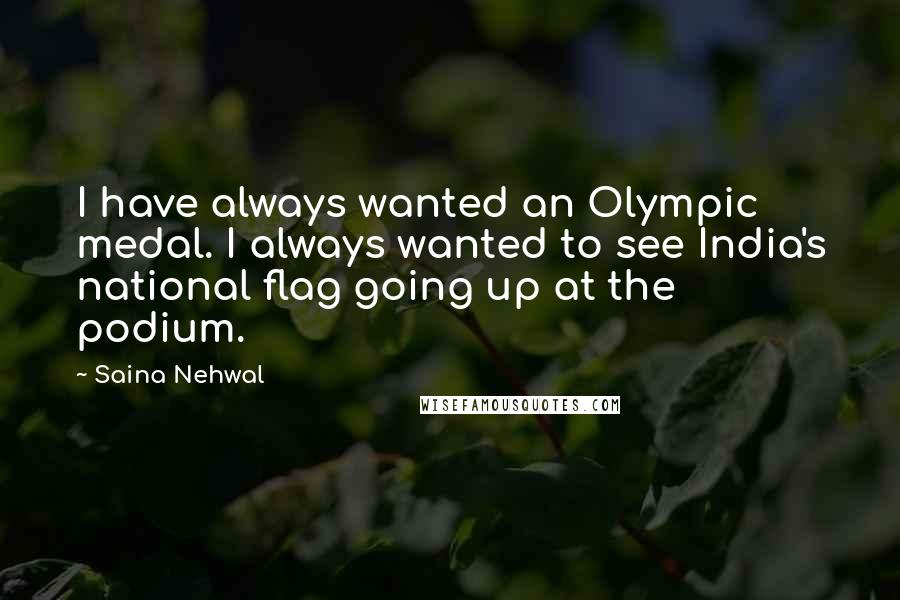 Saina Nehwal Quotes: I have always wanted an Olympic medal. I always wanted to see India's national flag going up at the podium.