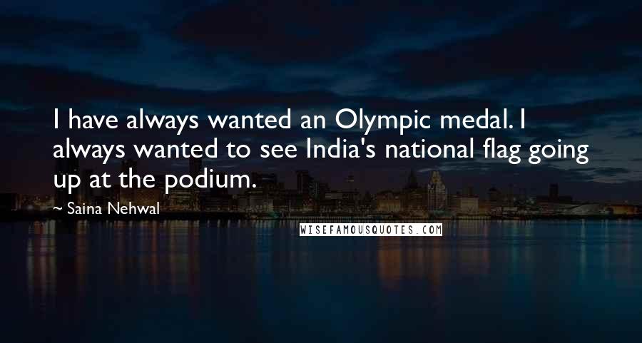 Saina Nehwal Quotes: I have always wanted an Olympic medal. I always wanted to see India's national flag going up at the podium.