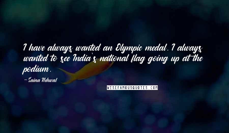 Saina Nehwal Quotes: I have always wanted an Olympic medal. I always wanted to see India's national flag going up at the podium.