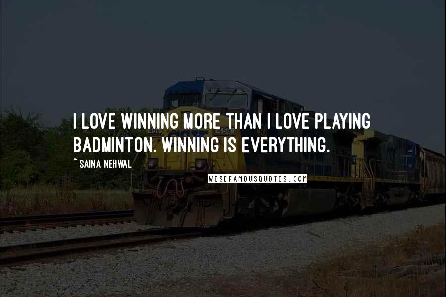 Saina Nehwal Quotes: I love winning more than I love playing badminton. Winning is everything.