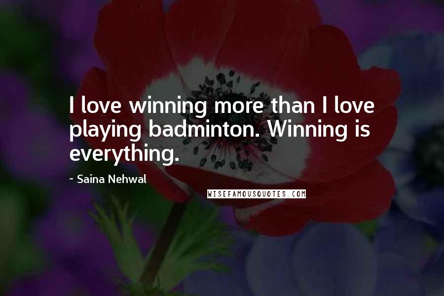 Saina Nehwal Quotes: I love winning more than I love playing badminton. Winning is everything.