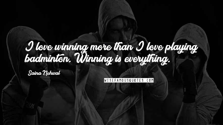 Saina Nehwal Quotes: I love winning more than I love playing badminton. Winning is everything.