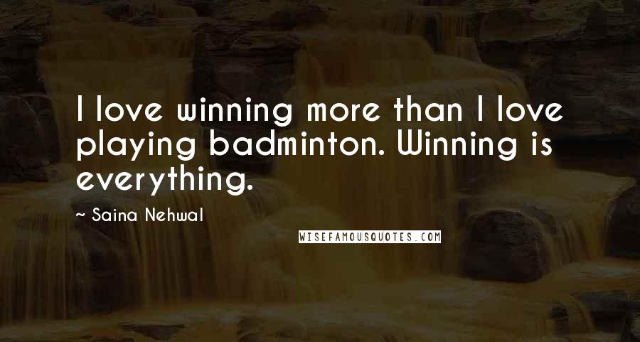 Saina Nehwal Quotes: I love winning more than I love playing badminton. Winning is everything.