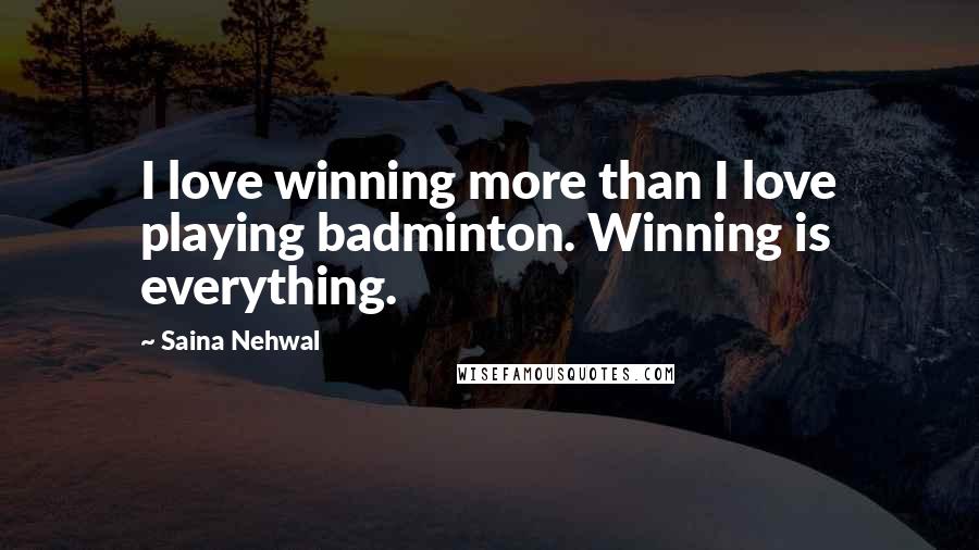 Saina Nehwal Quotes: I love winning more than I love playing badminton. Winning is everything.