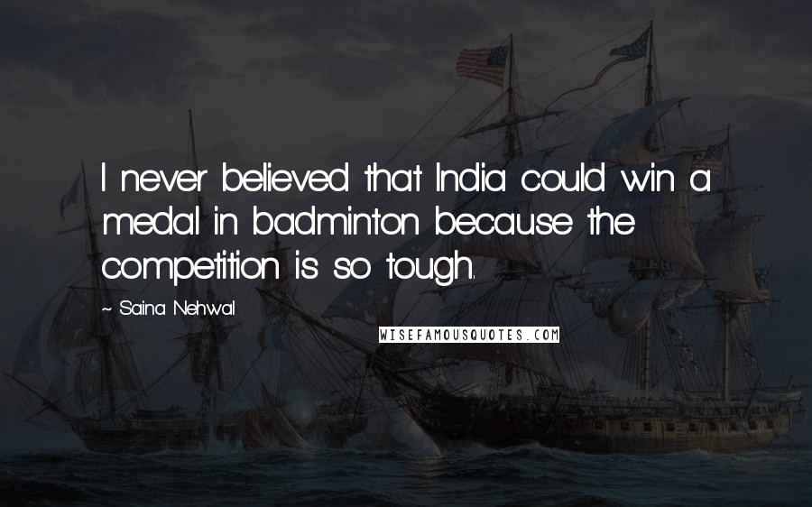 Saina Nehwal Quotes: I never believed that India could win a medal in badminton because the competition is so tough.