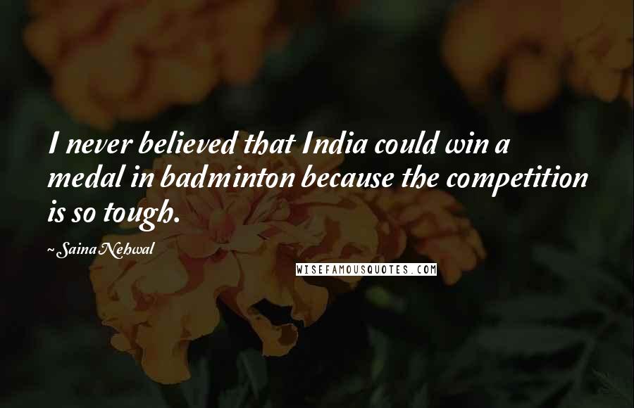 Saina Nehwal Quotes: I never believed that India could win a medal in badminton because the competition is so tough.