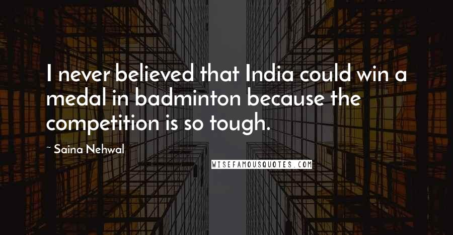 Saina Nehwal Quotes: I never believed that India could win a medal in badminton because the competition is so tough.