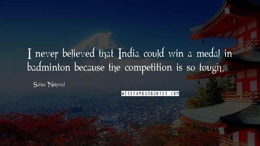 Saina Nehwal Quotes: I never believed that India could win a medal in badminton because the competition is so tough.