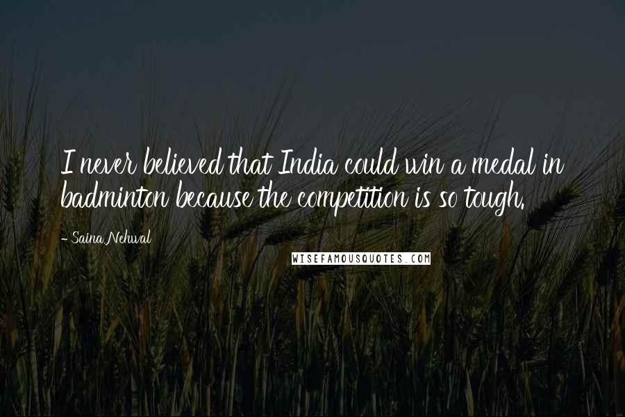 Saina Nehwal Quotes: I never believed that India could win a medal in badminton because the competition is so tough.