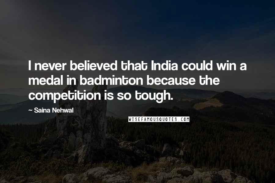 Saina Nehwal Quotes: I never believed that India could win a medal in badminton because the competition is so tough.