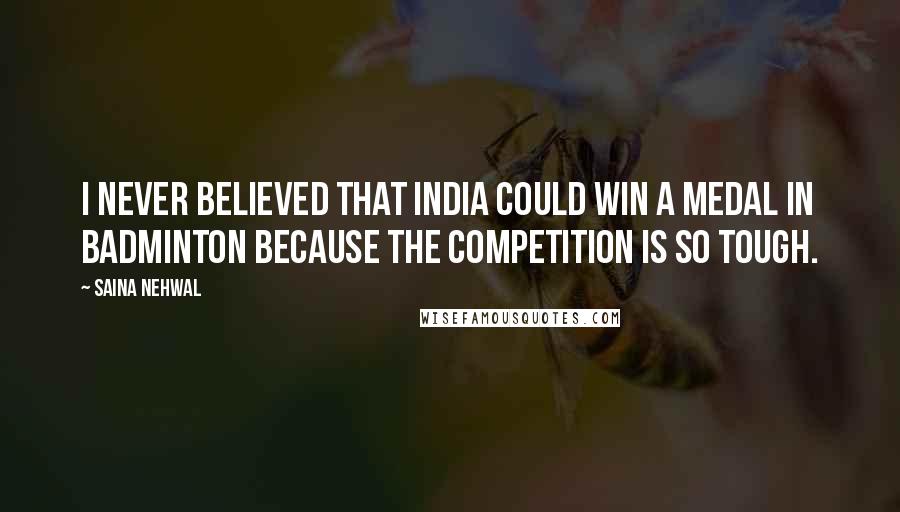 Saina Nehwal Quotes: I never believed that India could win a medal in badminton because the competition is so tough.