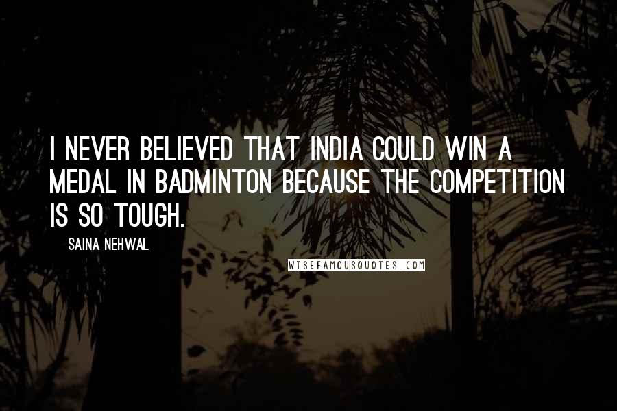 Saina Nehwal Quotes: I never believed that India could win a medal in badminton because the competition is so tough.