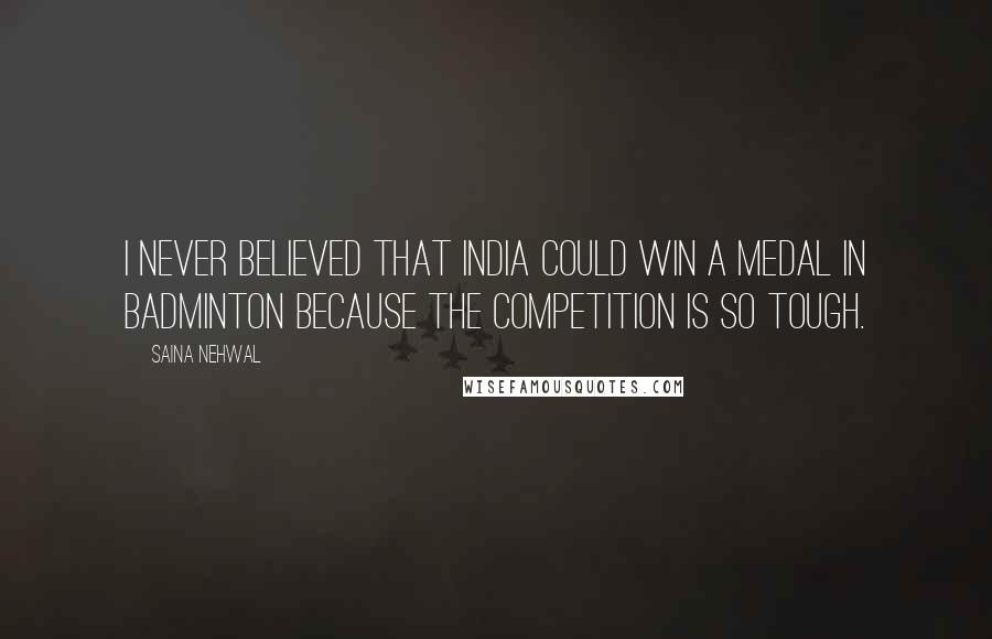 Saina Nehwal Quotes: I never believed that India could win a medal in badminton because the competition is so tough.