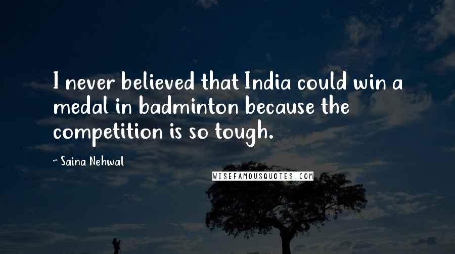 Saina Nehwal Quotes: I never believed that India could win a medal in badminton because the competition is so tough.