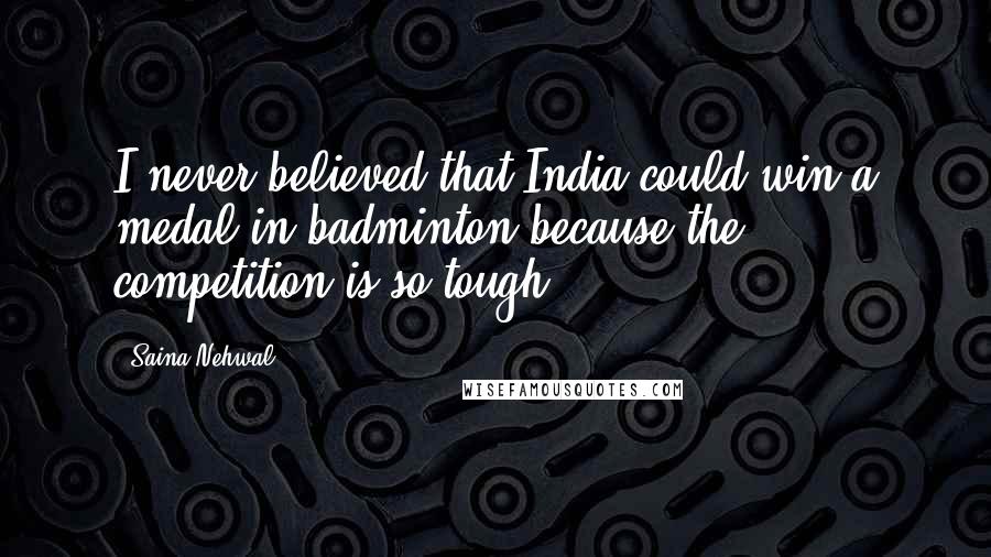 Saina Nehwal Quotes: I never believed that India could win a medal in badminton because the competition is so tough.