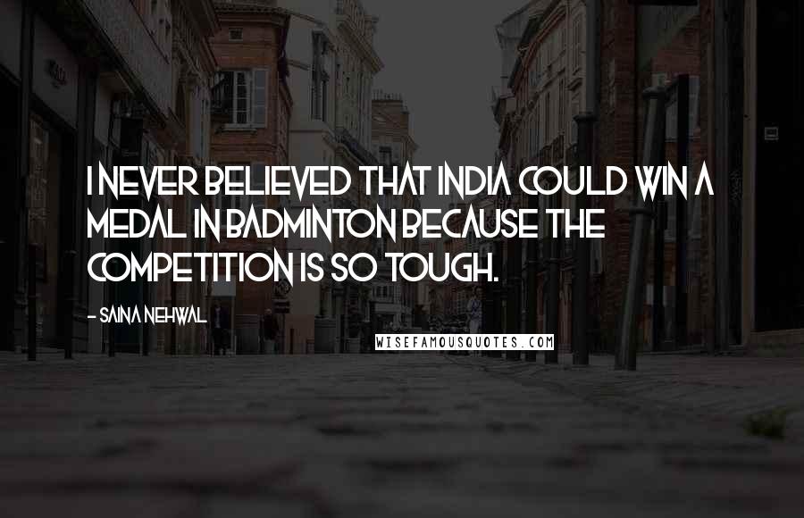Saina Nehwal Quotes: I never believed that India could win a medal in badminton because the competition is so tough.