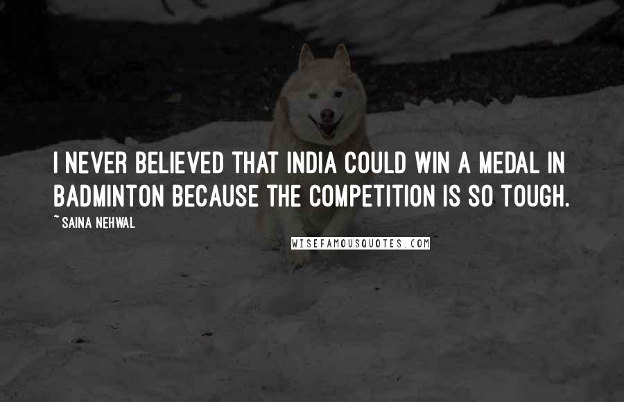 Saina Nehwal Quotes: I never believed that India could win a medal in badminton because the competition is so tough.